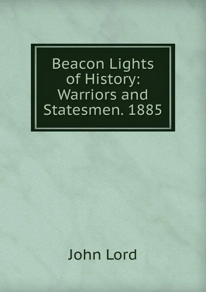 Обложка книги Beacon Lights of History: Warriors and Statesmen. 1885, John Lord