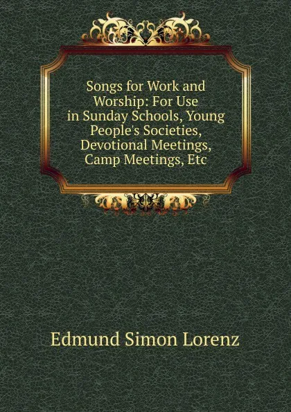 Обложка книги Songs for Work and Worship: For Use in Sunday Schools, Young People.s Societies, Devotional Meetings, Camp Meetings, Etc, Edmund Simon Lorenz