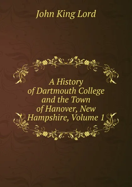 Обложка книги A History of Dartmouth College and the Town of Hanover, New Hampshire, Volume 1, John King Lord