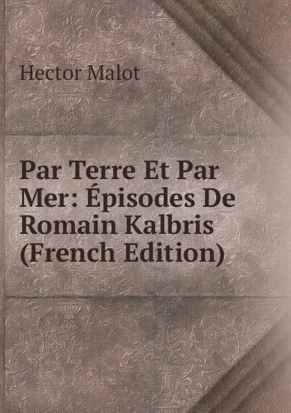 Обложка книги Par Terre Et Par Mer: Episodes De Romain Kalbris (French Edition), Hector Malot