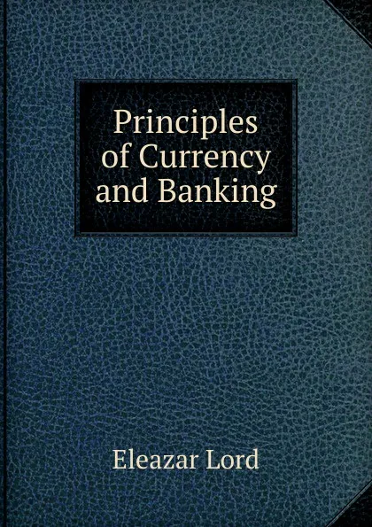 Обложка книги Principles of Currency and Banking, Eleazar Lord