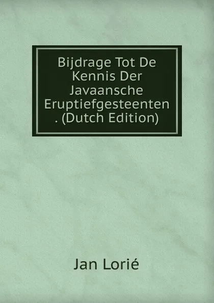 Обложка книги Bijdrage Tot De Kennis Der Javaansche Eruptiefgesteenten . (Dutch Edition), Jan Lorié