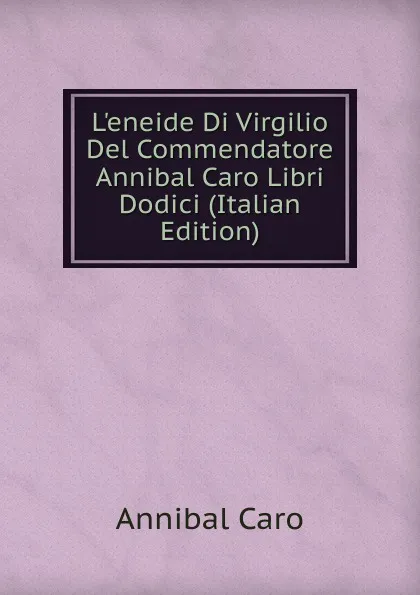 Обложка книги L.eneide Di Virgilio Del Commendatore Annibal Caro Libri Dodici (Italian Edition), Annibal Caro