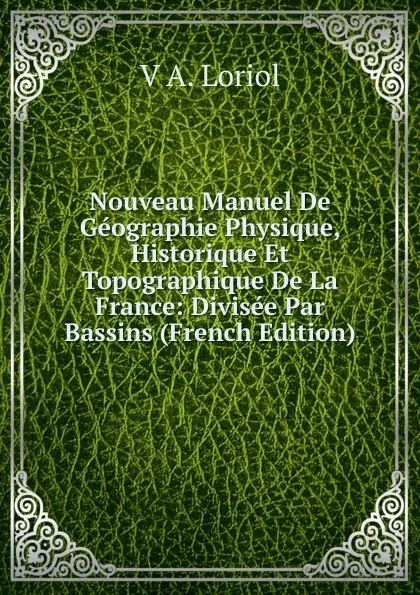 Обложка книги Nouveau Manuel De Geographie Physique, Historique Et Topographique De La France: Divisee Par Bassins (French Edition), V A. Loriol