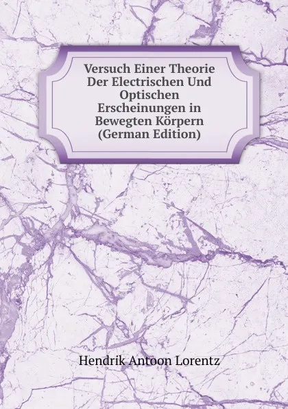 Обложка книги Versuch Einer Theorie Der Electrischen Und Optischen Erscheinungen in Bewegten Korpern (German Edition), Hendrik Antoon Lorentz