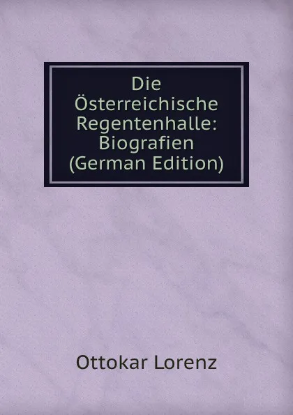 Обложка книги Die Osterreichische Regentenhalle: Biografien (German Edition), Ottokar Lorenz