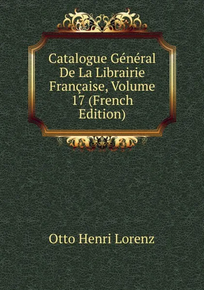 Обложка книги Catalogue General De La Librairie Francaise, Volume 17 (French Edition), Otto Henri Lorenz