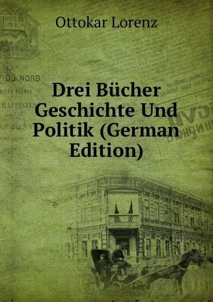 Обложка книги Drei Bucher Geschichte Und Politik (German Edition), Ottokar Lorenz