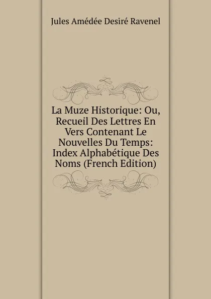 Обложка книги La Muze Historique: Ou, Recueil Des Lettres En Vers Contenant Le Nouvelles Du Temps: Index Alphabetique Des Noms (French Edition), Jules Amédée Desiré Ravenel