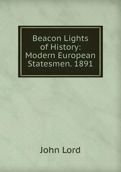 Обложка книги Beacon Lights of History: Modern European Statesmen. 1891, John Lord