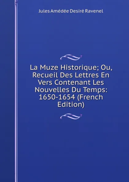 Обложка книги La Muze Historique; Ou, Recueil Des Lettres En Vers Contenant Les Nouvelles Du Temps: 1650-1654 (French Edition), Jules Amédée Desiré Ravenel