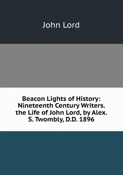 Обложка книги Beacon Lights of History: Nineteenth Century Writers. the Life of John Lord, by Alex. S. Twombly, D.D. 1896, John Lord