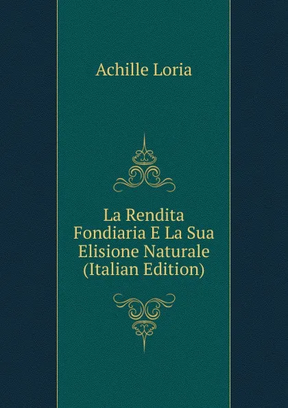 Обложка книги La Rendita Fondiaria E La Sua Elisione Naturale (Italian Edition), Achille Loria