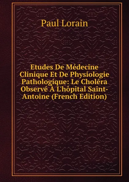 Обложка книги Etudes De Medecine Clinique Et De Physiologie Pathologique: Le Cholera Observe A L.hopital Saint-Antoine (French Edition), Paul Lorain