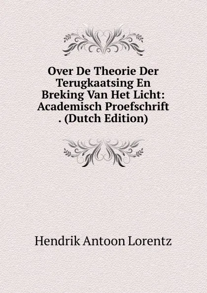 Обложка книги Over De Theorie Der Terugkaatsing En Breking Van Het Licht: Academisch Proefschrift . (Dutch Edition), Hendrik Antoon Lorentz