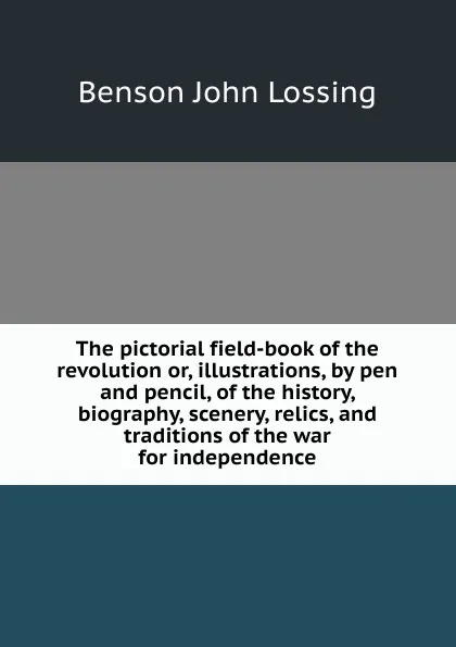 Обложка книги The pictorial field-book of the revolution or, illustrations, by pen and pencil, of the history, biography, scenery, relics, and traditions of the war for independence, Benson John Lossing