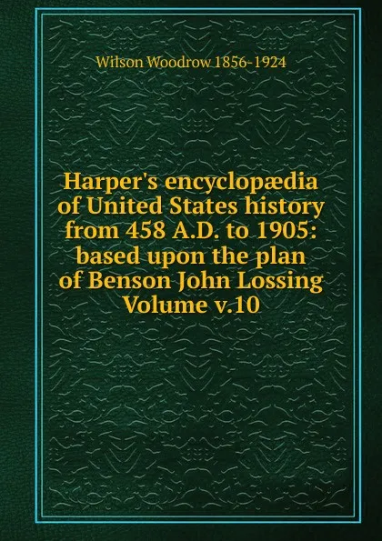 Обложка книги Harper.s encyclopaedia of United States history from 458 A.D. to 1905: based upon the plan of Benson John Lossing Volume v.10, Woodrow Wilson