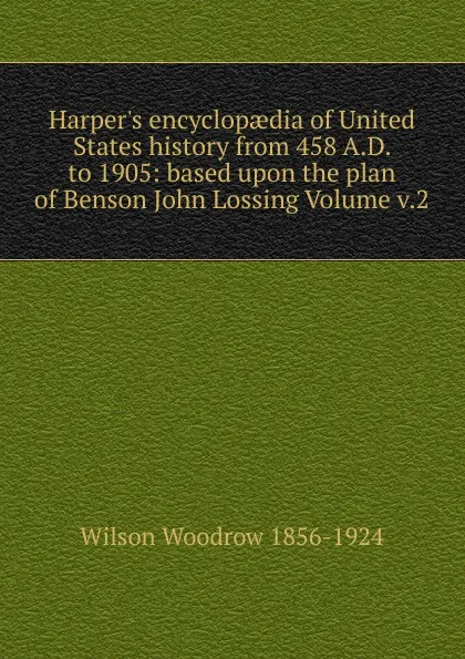 Обложка книги Harper.s encyclopaedia of United States history from 458 A.D. to 1905: based upon the plan of Benson John Lossing Volume v.2, Woodrow Wilson