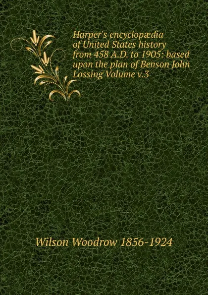 Обложка книги Harper.s encyclopaedia of United States history from 458 A.D. to 1905: based upon the plan of Benson John Lossing Volume v.3, Woodrow Wilson