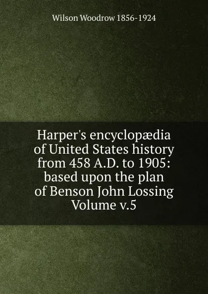 Обложка книги Harper.s encyclopaedia of United States history from 458 A.D. to 1905: based upon the plan of Benson John Lossing Volume v.5, Woodrow Wilson