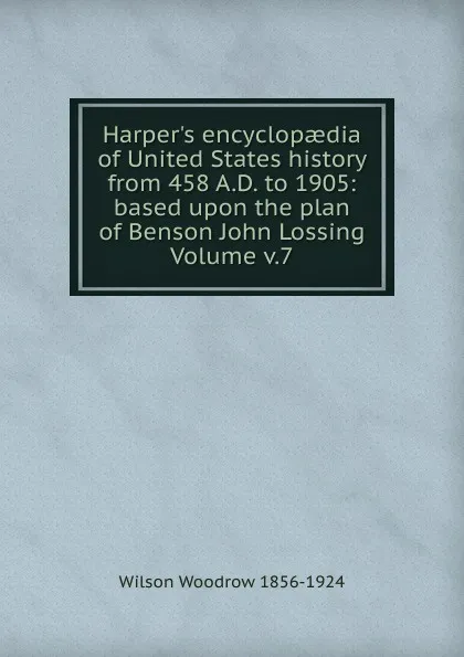 Обложка книги Harper.s encyclopaedia of United States history from 458 A.D. to 1905: based upon the plan of Benson John Lossing Volume v.7, Woodrow Wilson