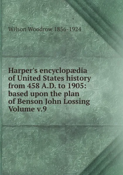 Обложка книги Harper.s encyclopaedia of United States history from 458 A.D. to 1905: based upon the plan of Benson John Lossing Volume v.9, Woodrow Wilson