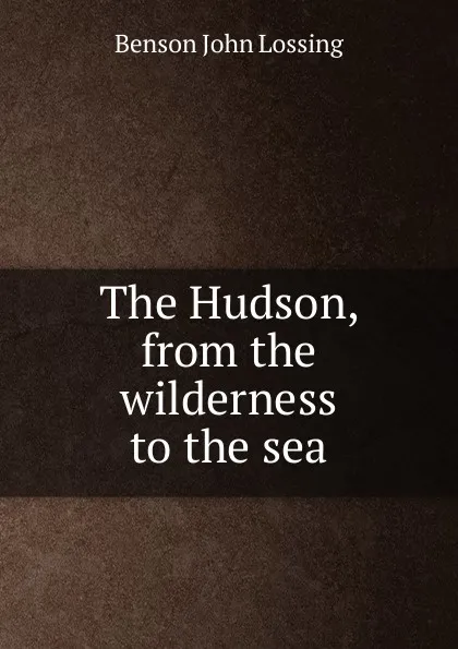 Обложка книги The Hudson, from the wilderness to the sea, Benson John Lossing