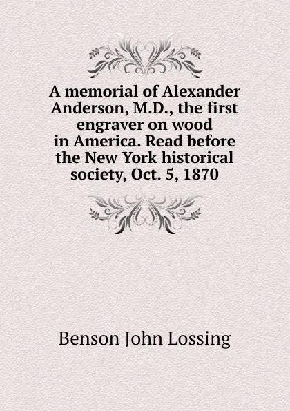 Обложка книги A memorial of Alexander Anderson, M.D., the first engraver on wood in America. Read before the New York historical society, Oct. 5, 1870, Benson John Lossing