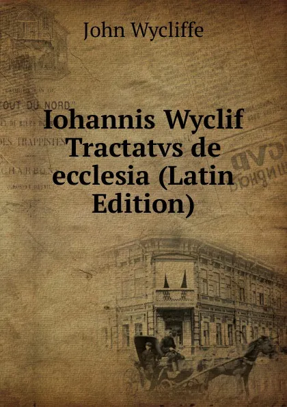 Обложка книги Iohannis Wyclif Tractatvs de ecclesia (Latin Edition), Wycliffe John