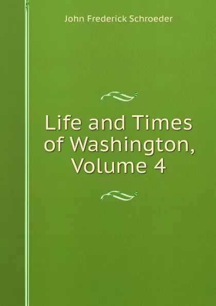 Обложка книги Life and Times of Washington, Volume 4, John Frederick Schroeder