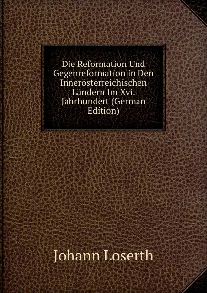 Обложка книги Die Reformation Und Gegenreformation in Den Innerosterreichischen Landern Im Xvi. Jahrhundert (German Edition), Johann Loserth