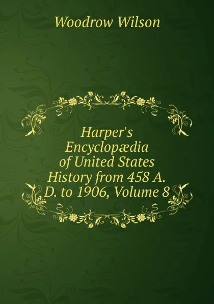 Обложка книги Harper.s Encyclopaedia of United States History from 458 A.D. to 1906, Volume 8, Woodrow Wilson