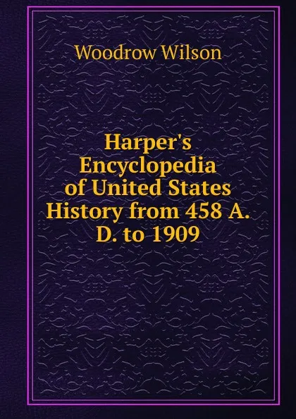 Обложка книги Harper.s Encyclopedia of United States History from 458 A. D. to 1909, Woodrow Wilson