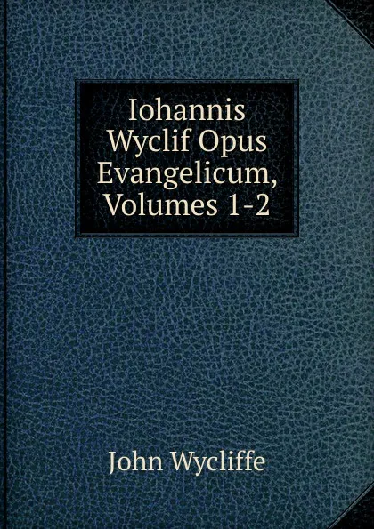 Обложка книги Iohannis Wyclif Opus Evangelicum, Volumes 1-2, Wycliffe John