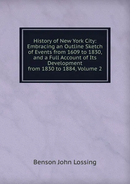 Обложка книги History of New York City: Embracing an Outline Sketch of Events from 1609 to 1830, and a Full Account of Its Development from 1830 to 1884, Volume 2, Benson John Lossing