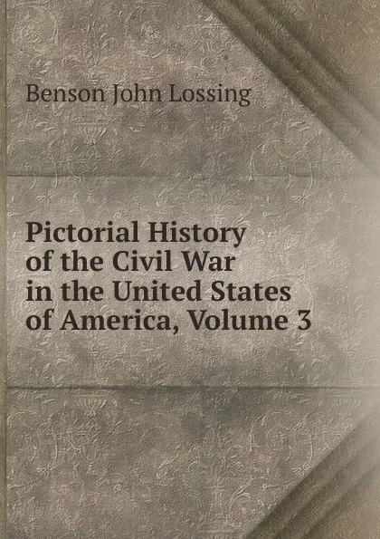 Обложка книги Pictorial History of the Civil War in the United States of America, Volume 3, Benson John Lossing