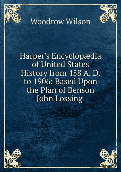 Обложка книги Harper.s Encyclopaedia of United States History from 458 A. D. to 1906: Based Upon the Plan of Benson John Lossing ., Woodrow Wilson