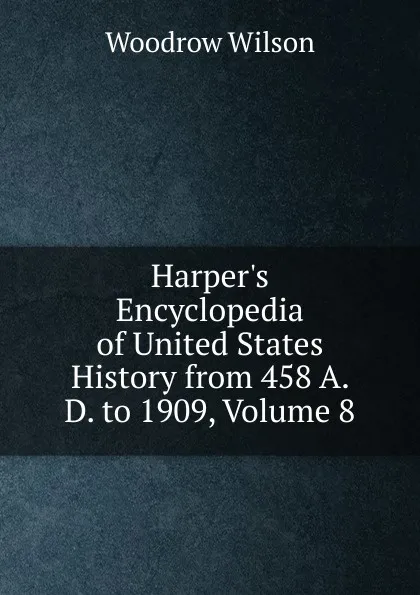 Обложка книги Harper.s Encyclopedia of United States History from 458 A. D. to 1909, Volume 8, Woodrow Wilson