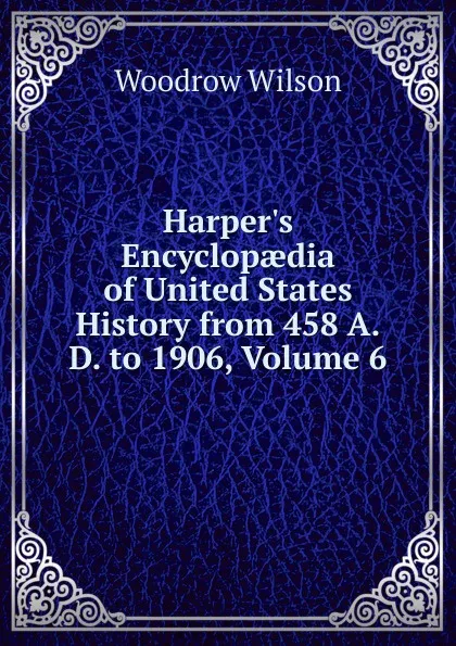 Обложка книги Harper.s Encyclopaedia of United States History from 458 A.D. to 1906, Volume 6, Woodrow Wilson