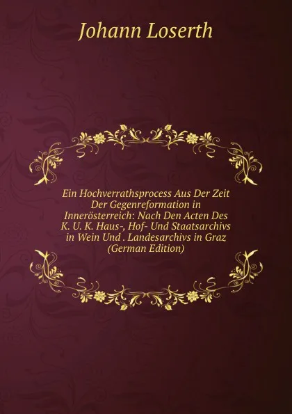 Обложка книги Ein Hochverrathsprocess Aus Der Zeit Der Gegenreformation in Innerosterreich: Nach Den Acten Des K. U. K. Haus-, Hof- Und Staatsarchivs in Wein Und . Landesarchivs in Graz (German Edition), Johann Loserth