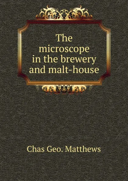 Обложка книги The microscope in the brewery and malt-house, Chas Geo. Matthews