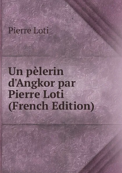 Обложка книги Un pelerin d.Angkor par Pierre Loti (French Edition), Pierre Loti