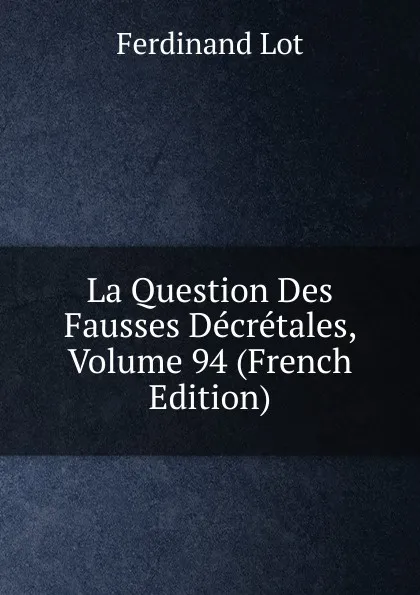 Обложка книги La Question Des Fausses Decretales, Volume 94 (French Edition), Ferdinand Lot