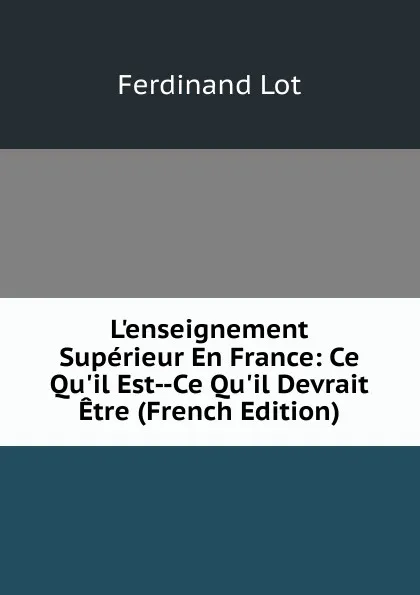 Обложка книги L.enseignement Superieur En France: Ce Qu.il Est--Ce Qu.il Devrait Etre (French Edition), Ferdinand Lot