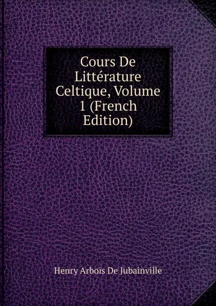 Обложка книги Cours De Litterature Celtique, Volume 1 (French Edition), Henry Arbois de Jubainville