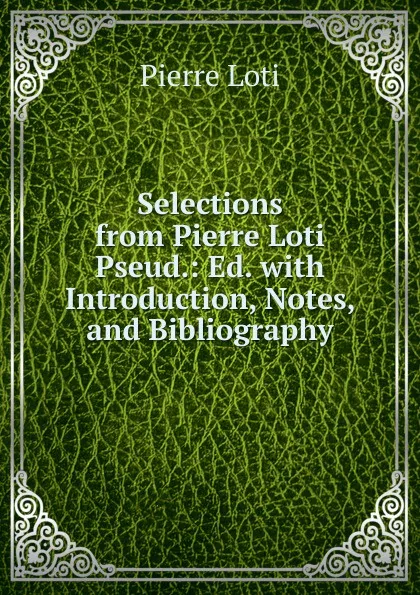 Обложка книги Selections from Pierre Loti Pseud.: Ed. with Introduction, Notes, and Bibliography, Pierre Loti