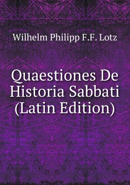 Обложка книги Quaestiones De Historia Sabbati (Latin Edition), Wilhelm Philipp F.F. Lotz