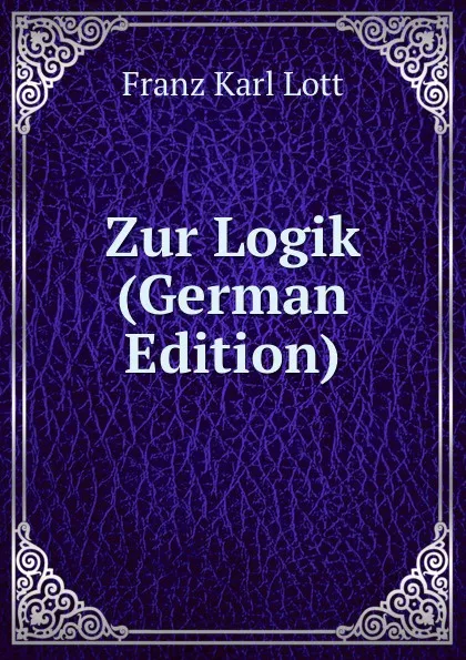 Обложка книги Zur Logik (German Edition), Franz Karl Lott