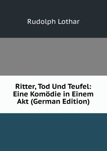 Обложка книги Ritter, Tod Und Teufel: Eine Komodie in Einem Akt (German Edition), Rudolph Lothar