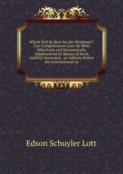 Обложка книги Which Will Be Best for the Workman.: Can Compensation Laws Be Most Effectively and Economically Administered by Means of Stock Liability Insurance . an Address Before the International As, Edson Schuyler Lott